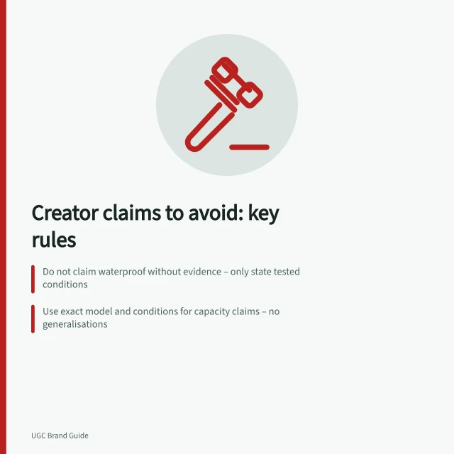 Creator claims to avoid: key rules: Do not claim waterproof without evidence – only state tested conditions; Use exact model and conditions for capacity claims – no generalisations; Flag scenes where visuals contradict approved words – review final impression. Briefing a creator on claims they must not make