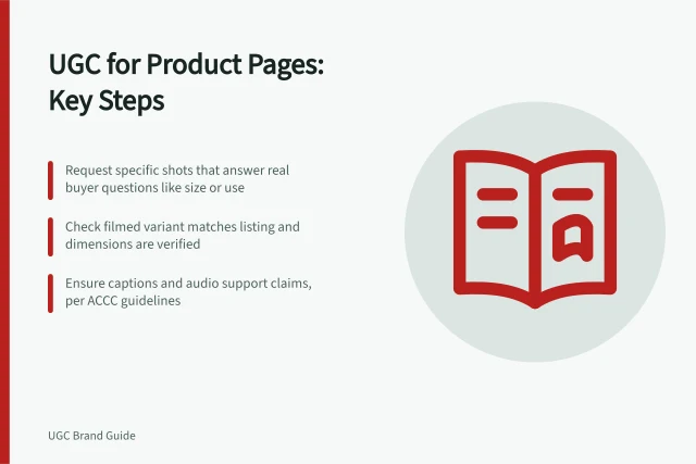 UGC for Product Pages: Key Steps: Request specific shots that answer real buyer questions like size or use; Check filmed variant matches listing and dimensions are verified; Ensure captions and audio support claims, per ACCC guidelines. Choosing UGC deliverables for a product page