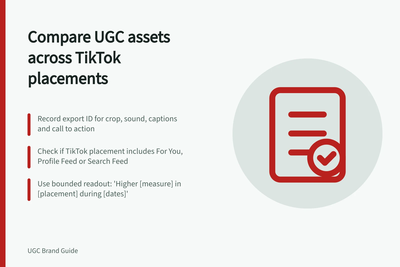 Compare UGC assets across TikTok placements: Record export ID for crop, sound, captions and call to action; Check if TikTok placement includes For You, Profile Feed or Search Feed; Use bounded readout: 'Higher [measure] in [placement] during [dates]'