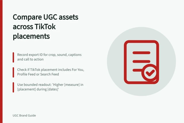 Compare UGC assets across TikTok placements: Record export ID for crop, sound, captions and call to action; Check if TikTok placement includes For You, Profile Feed or Search Feed; Use bounded readout: 'Higher [measure] in [placement] during [dates]'. Comparing the same UGC asset across ad placements