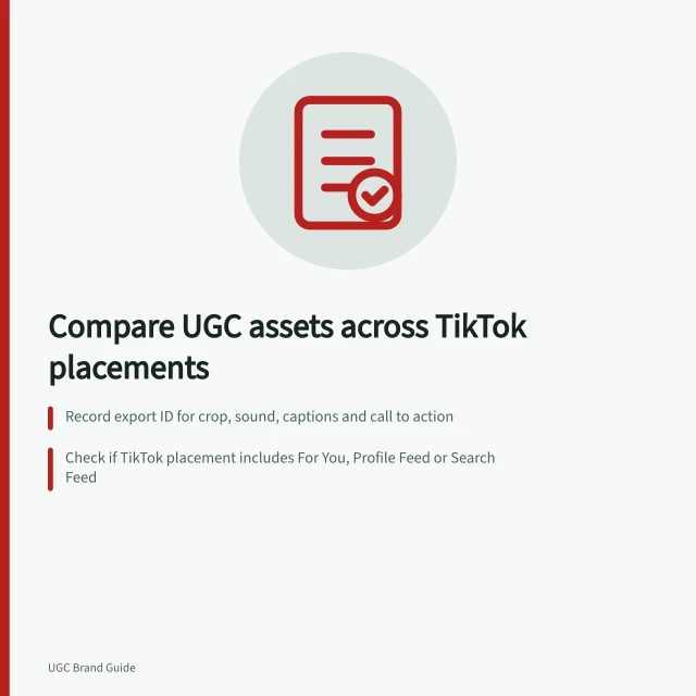 Compare UGC assets across TikTok placements: Record export ID for crop, sound, captions and call to action; Check if TikTok placement includes For You, Profile Feed or Search Feed; Use bounded readout: 'Higher [measure] in [placement] during [dates]'. Comparing the same UGC asset across ad placements