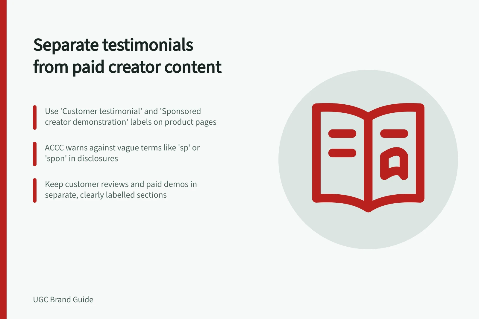 Separate testimonials from paid creator content: Use 'Customer testimonial' and 'Sponsored creator demonstration' labels on product pages; ACCC warns against vague terms like 'sp' or 'spon' in disclosures; Keep customer reviews and paid demos in separate, clearly labelled sections