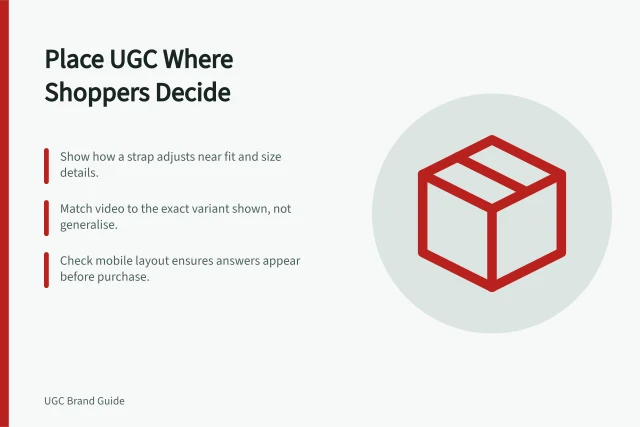 Place UGC Where Shoppers Decide: Show how a strap adjusts near fit and size details.; Match video to the exact variant shown, not generalise.; Check mobile layout ensures answers appear before purchase. Placing UGC beside the buying question it answers
