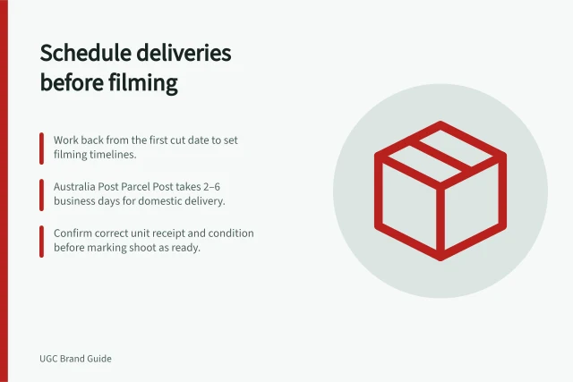 Schedule deliveries before filming: Work back from the first cut date to set filming timelines.; Australia Post Parcel Post takes 2–6 business days for domestic delivery.; Confirm correct unit receipt and condition before marking shoot as ready. Scheduling product deliveries before filming dates