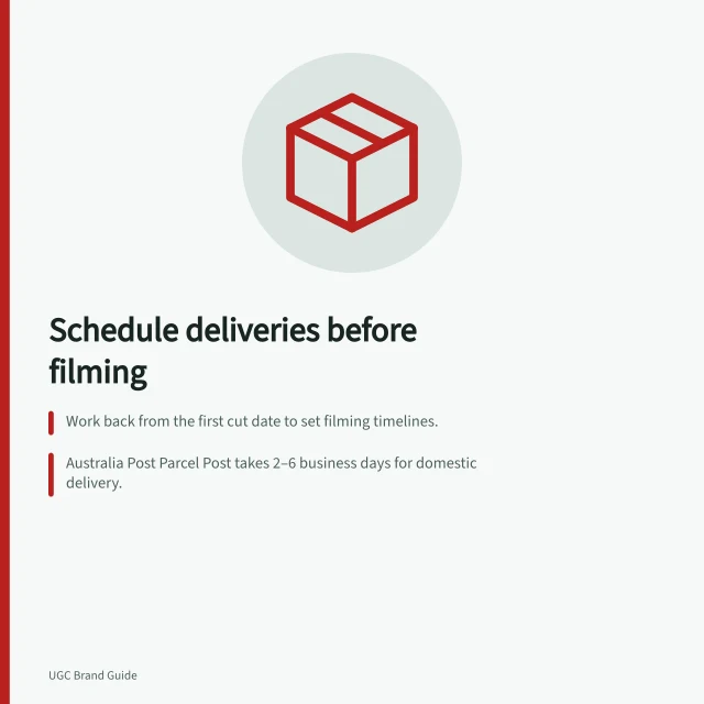 Schedule deliveries before filming: Work back from the first cut date to set filming timelines.; Australia Post Parcel Post takes 2–6 business days for domestic delivery.; Confirm correct unit receipt and condition before marking shoot as ready. Scheduling product deliveries before filming dates