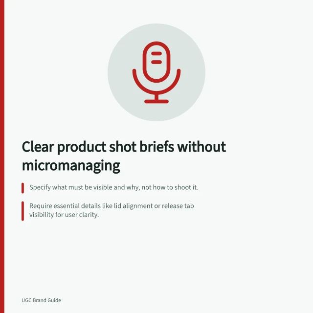 Clear product shot briefs without micromanaging: Specify what must be visible and why, not how to shoot it.; Require essential details like lid alignment or release tab visibility for user clarity.; Allow creator choice in angle and setting as long as the key evidence is shown. Specifying product shots without overdirecting the creator