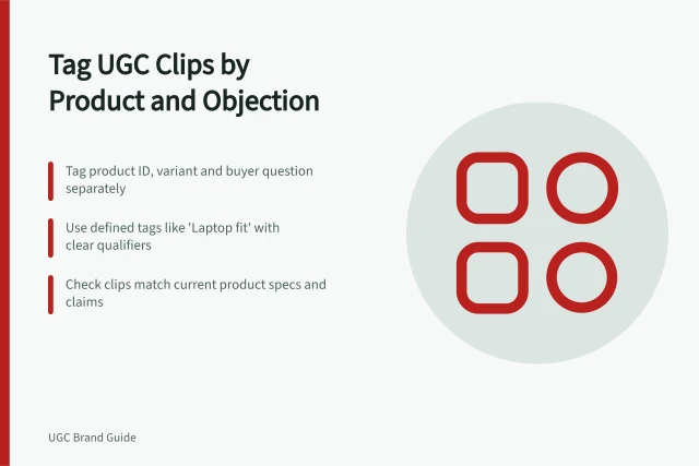 Tag UGC Clips by Product and Objection: Tag product ID, variant and buyer question separately; Use defined tags like 'Laptop fit' with clear qualifiers; Check clips match current product specs and claims. Tagging UGC clips by product and customer objection
