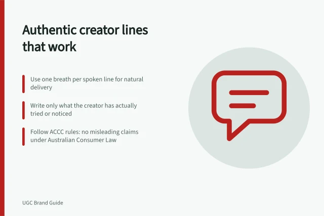 Authentic creator lines that work: Use one breath per spoken line for natural delivery; Write only what the creator has actually tried or noticed; Follow ACCC rules: no misleading claims under Australian Consumer Law. Writing conversational lines a creator can actually say